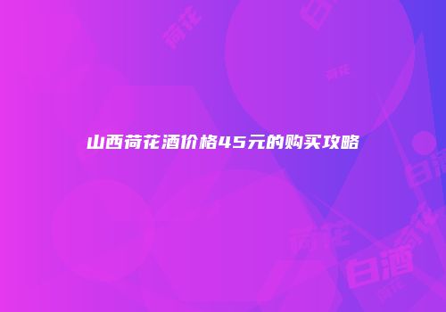 山西荷花酒价格45元的购买攻略