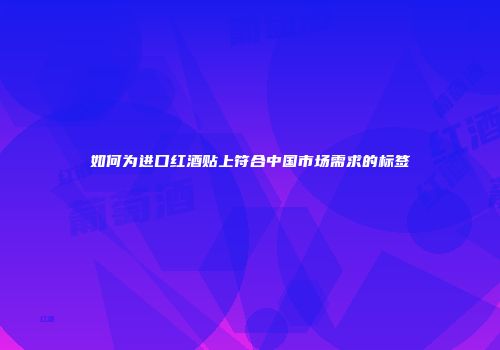 如何为进口红酒贴上符合中国市场需求的标签