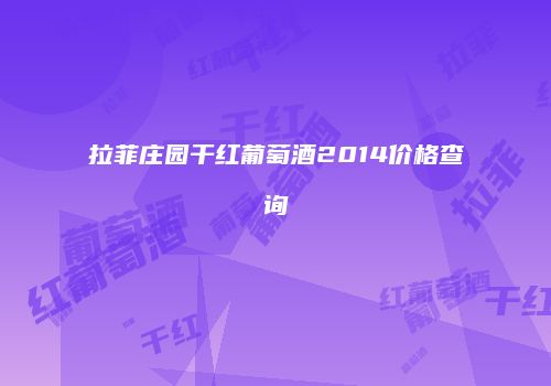 拉菲庄园干红葡萄酒2014价格查询