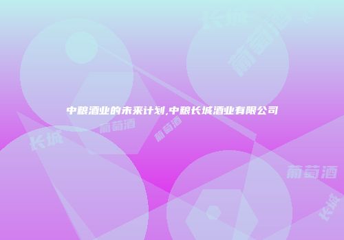 中粮酒业的未来计划,中粮长城酒业有限公司