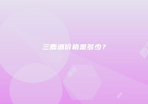 三鹿酒价格是多少？