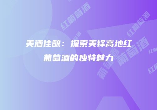 美酒佳酿：探索美铎高地红葡萄酒的独特魅力