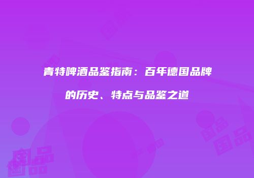 青特啤酒品鉴指南：百年德国品牌的历史、特点与品鉴之道