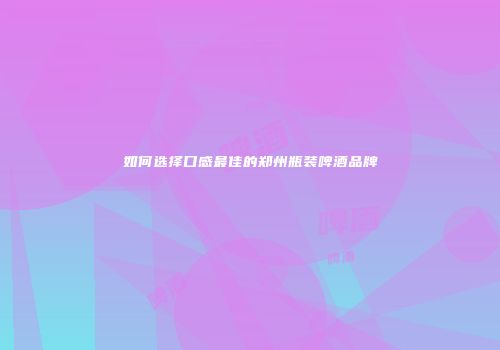 如何选择口感最佳的郑州瓶装啤酒品牌