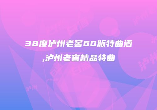 38度泸州老窖60版特曲酒,泸州老窖精品特曲