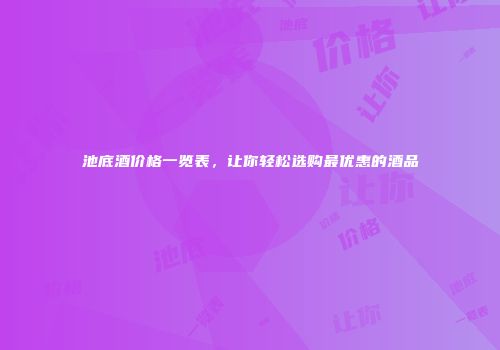 池底酒价格一览表，让你轻松选购最优惠的酒品