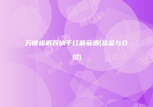 万德福解百纳干红葡萄酒(品鉴与介绍)