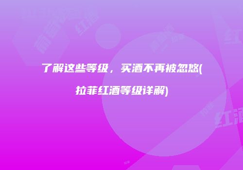 了解这些等级，买酒不再被忽悠(拉菲红酒等级详解)