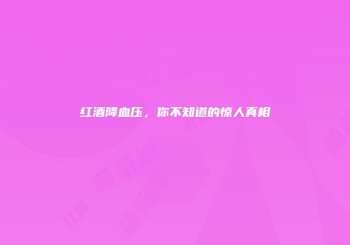 红酒降血压，你不知道的惊人真相