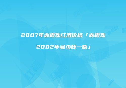 2007年赤霞珠红酒价格「赤霞珠2002年多少钱一瓶」