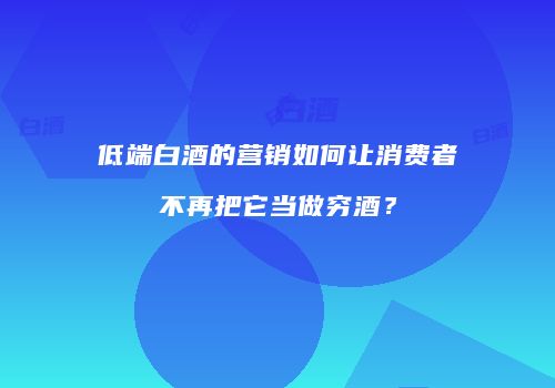 低端白酒的营销如何让消费者不再把它当做穷酒？