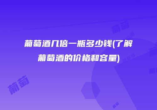 葡萄酒几倍一瓶多少钱(了解葡萄酒的价格和容量)