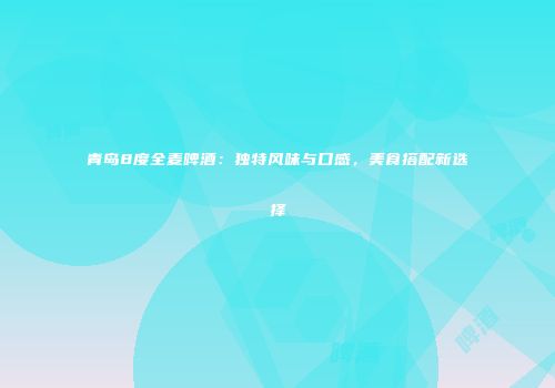 青岛8度全麦啤酒：独特风味与口感，美食搭配新选择