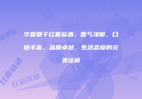 华夏鼎干红葡萄酒：香气浓郁，口感丰富，品质卓越，生活态度的完美诠释