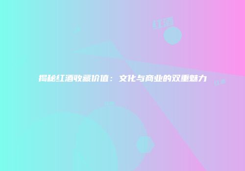 揭秘红酒收藏价值：文化与商业的双重魅力