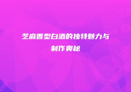 芝麻香型白酒的独特魅力与制作奥秘