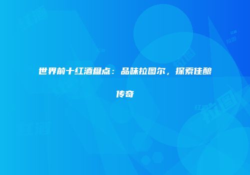 世界前十红酒盘点：品味拉图尔，探索佳酿传奇