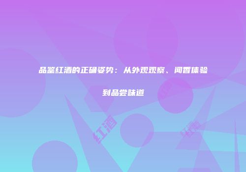 品鉴红酒的正确姿势：从外观观察、闻香体验到品尝味道