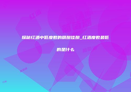 探秘红酒中低度数的精酿佳酿_红酒度数最低的是什么