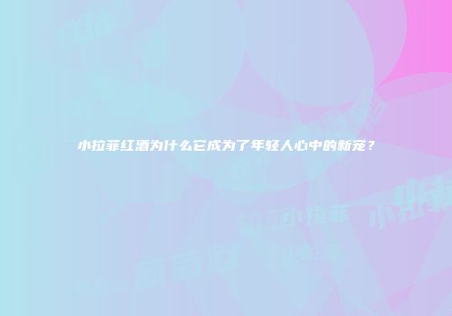 小拉菲红酒为什么它成为了年轻人心中的新宠？