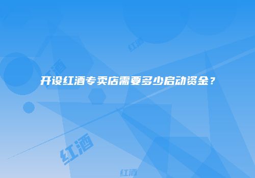 开设红酒专卖店需要多少启动资金？