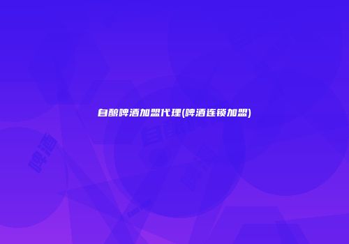 自酿啤酒加盟代理(啤酒连锁加盟)