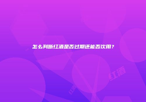 怎么判断红酒是否过期还能否饮用？