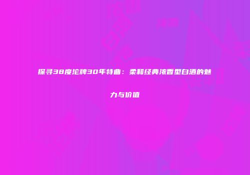 探寻38度沱牌30年特曲：柔和经典浓香型白酒的魅力与价值