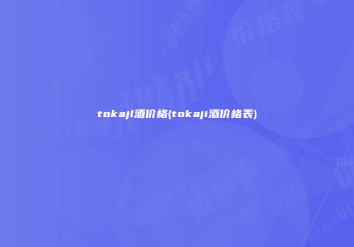 tokajl酒价格(tokaji酒价格表)