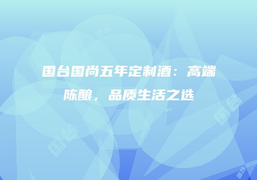 国台国尚五年定制酒：高端陈酿，品质生活之选