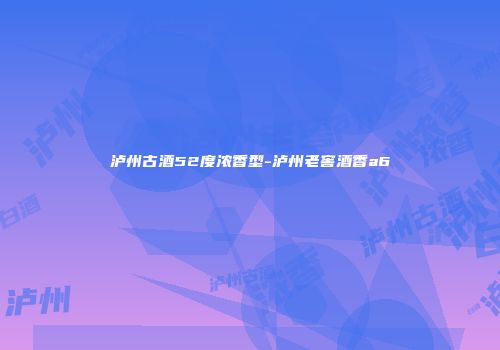 泸州古酒52度浓香型-泸州老窖酒香a6