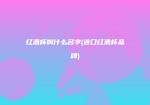 红酒杯叫什么名字(进口红酒杯品牌)