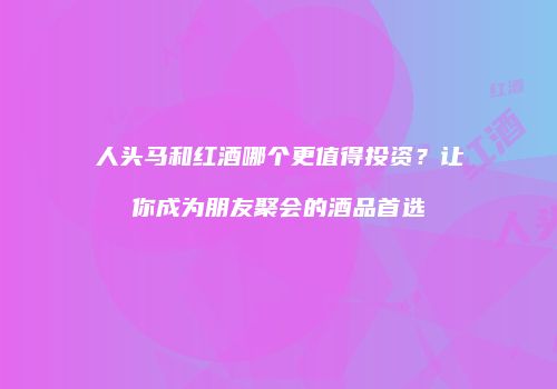 人头马和红酒哪个更值得投资？让你成为朋友聚会的酒品首选
