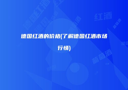 德国红酒的价格(了解德国红酒市场行情)