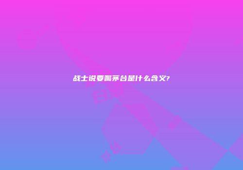 战士说要喝茅台是什么含义?