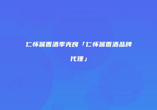 仁怀酱香酒季克良「仁怀酱香酒品牌代理」