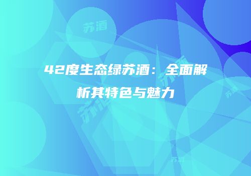 42度生态绿苏酒：全面解析其特色与魅力
