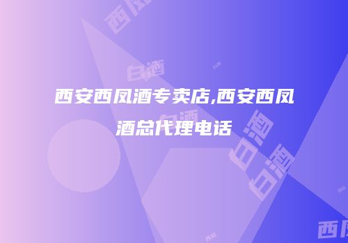 西安西凤酒专卖店,西安西凤酒总代理电话