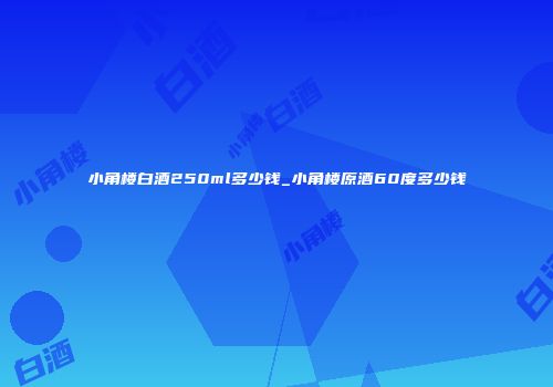 小角楼白酒250ml多少钱_小角楼原酒60度多少钱