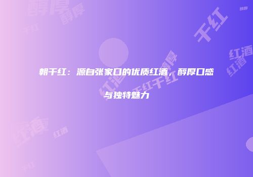 朝干红：源自张家口的优质红酒，醇厚口感与独特魅力