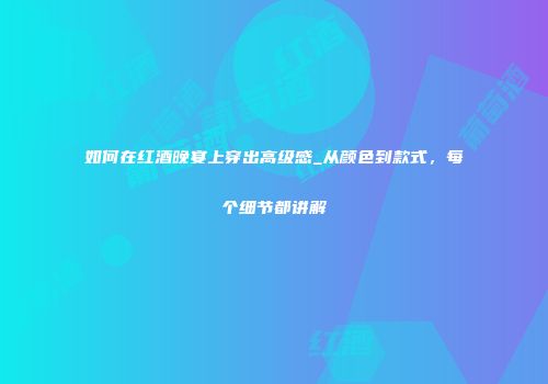 如何在红酒晚宴上穿出高级感_从颜色到款式，每个细节都讲解