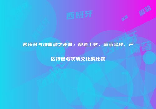 西班牙与法国酒之差异：酿造工艺、葡萄品种、产区特色与饮用文化的比较