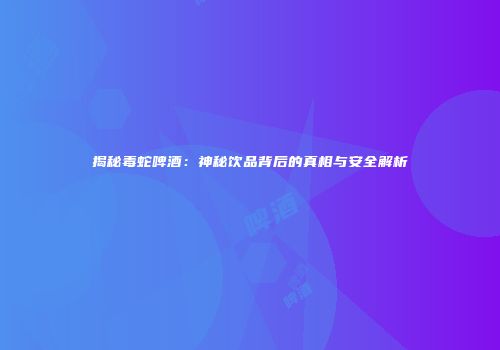 揭秘毒蛇啤酒：神秘饮品背后的真相与安全解析