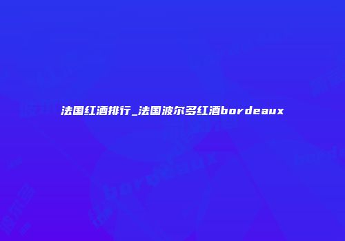 法国红酒排行_法国波尔多红酒bordeaux