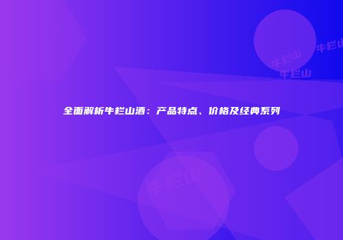 全面解析牛栏山酒：产品特点、价格及经典系列