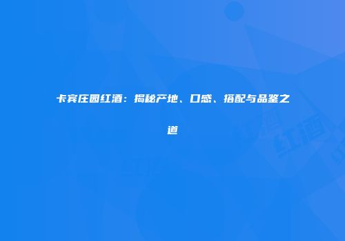 卡宾庄园红酒：揭秘产地、口感、搭配与品鉴之道