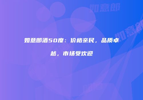 如意郎酒50度：价格亲民，品质卓越，市场受欢迎