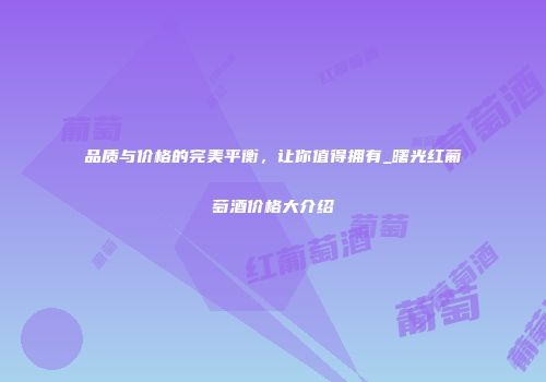 品质与价格的完美平衡，让你值得拥有_曙光红葡萄酒价格大介绍