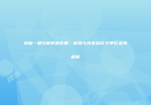 揭秘一箱9度啤酒容量：标准与商家自定义单位差异解析