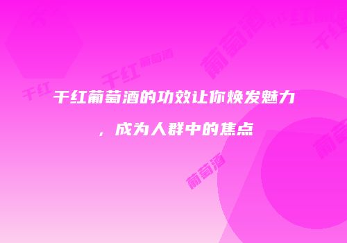 干红葡萄酒的功效让你焕发魅力，成为人群中的焦点